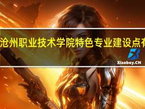沧州职业技术学院特色专业建设点有哪些