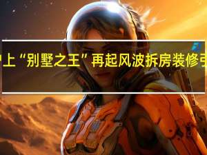 沪上“别墅之王”再起风波 拆房装修引发质疑