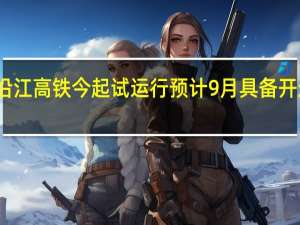 沪宁沿江高铁今起试运行 预计9月具备开通运营条件
