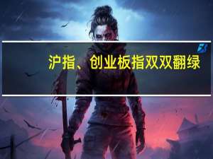 沪指、创业板指双双翻绿