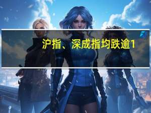 沪指、深成指均跌逾1%
