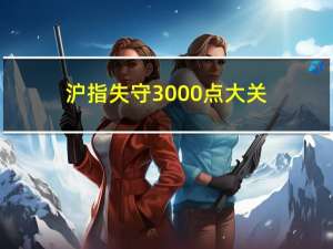 沪指失守3000点大关（3000点）