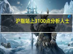 沪指站上3100点 分析人士：市场有望继续小幅修复