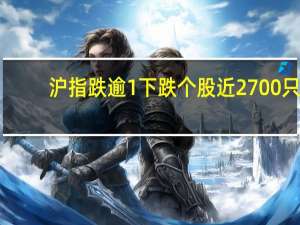 沪指跌逾1% 下跌个股近2700只