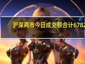 沪深两市今日成交额合计6782.62亿元东方财富成交额居首