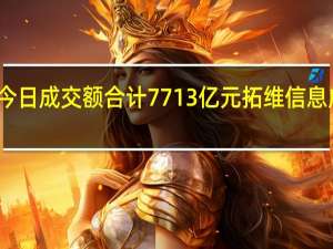 沪深两市今日成交额合计7713亿元拓维信息成交额再次居首