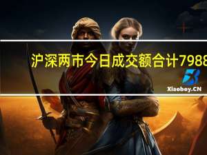 沪深两市今日成交额合计7988.94亿元东方财富成交额居首