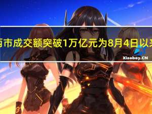 沪深两市成交额突破1万亿元为8月4日以来首次