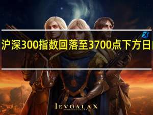 沪深300指数回落至3700点下方日内跌0.28%