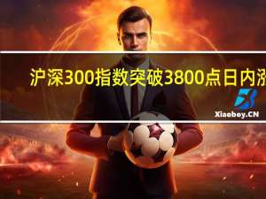沪深300指数突破3800点日内涨1.27%
