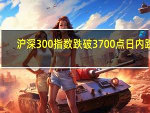 沪深300指数跌破3700点日内跌1.56%