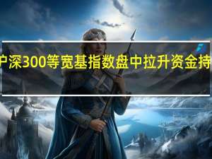 沪深300等宽基指数盘中拉升 资金持续流入