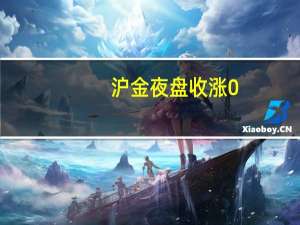 沪金夜盘收涨0.11%沪银收涨0.17%