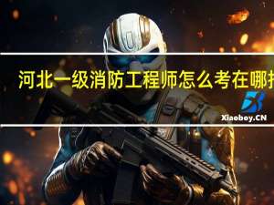 河北一级消防工程师怎么考在哪报名