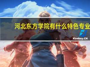 河北东方学院有什么特色专业，专业排名如何