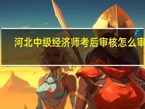 河北中级经济师考后审核怎么审核