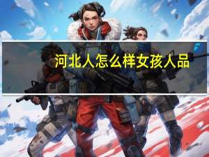 河北人怎么样女孩人品（河北人怎么样）