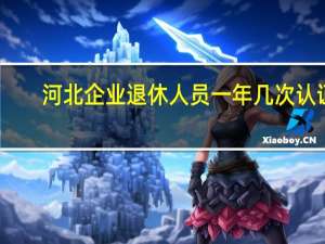 河北企业退休人员一年几次认证