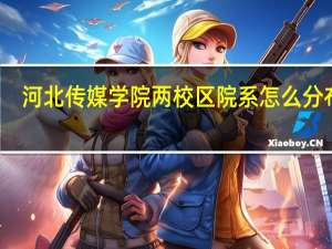 河北传媒学院两校区院系怎么分布的
