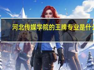 河北传媒学院的王牌专业是什么