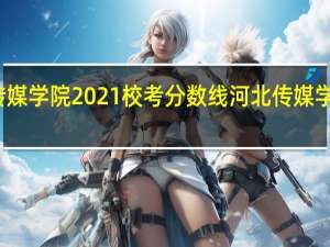 河北传媒学院2021校考分数线 河北传媒学院录取查询