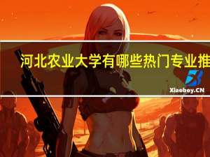河北农业大学有哪些热门专业推荐
