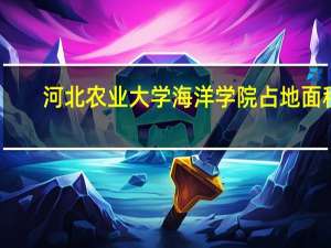 河北农业大学海洋学院占地面积（河北农业大学海洋学院）