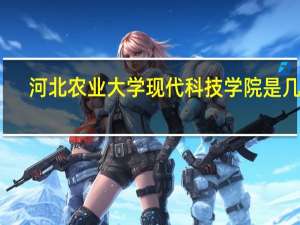河北农业大学现代科技学院是几本（河北农业大学现代科技学院是几本）