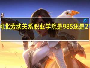 河北劳动关系职业学院是985还是211大学