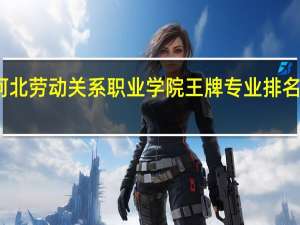 河北劳动关系职业学院王牌专业排名一览表