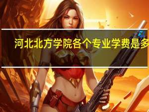 河北北方学院各个专业学费是多少