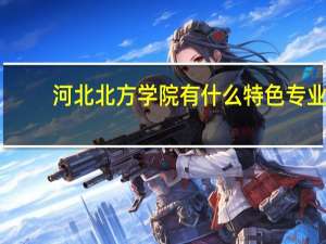 河北北方学院有什么特色专业，专业排名如何