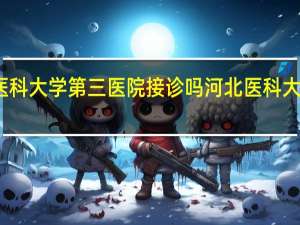 河北医科大学第三医院接诊吗 河北医科大学第三医院