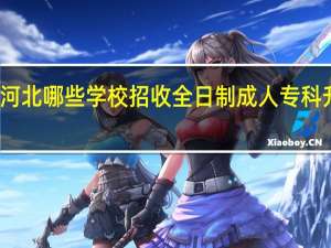 河北哪些学校招收全日制成人专科升本科