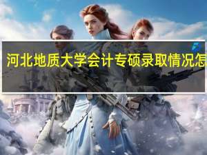 河北地质大学会计专硕录取情况怎么样