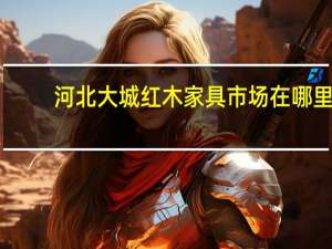 河北大城红木家具市场在哪里（河北大城红木家具市场）