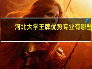 河北大学王牌优势专业有哪些