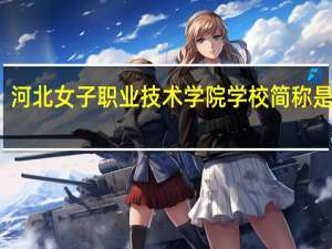 河北女子职业技术学院学校简称是什么