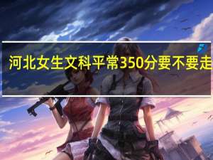 河北女生文科平常350分要不要走单招，有什么专业