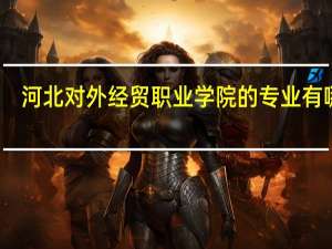 河北对外经贸职业学院的专业有哪些