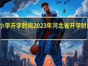 河北小学开学时间2023年 河北省开学时间最新消息