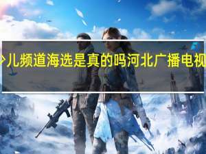 河北少儿频道海选是真的吗 河北广播电视台少儿频道