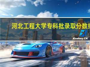河北工程大学专科批录取分数线（河北工程大学专科）