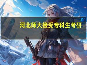 河北师大接受专科生考研，跨专业报名吗