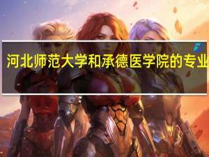 河北师范大学和承德医学院的专业对比