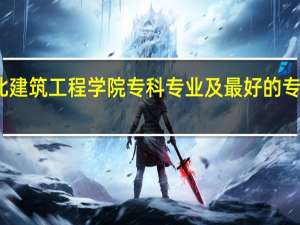河北建筑工程学院专科专业及最好的专业有哪些