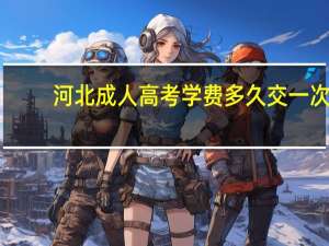 河北成人高考学费多久交一次