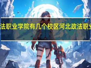 河北政法职业学院有几个校区 河北政法职业学院怎么样