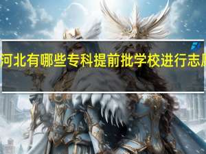 河北有哪些专科提前批学校进行志愿征集