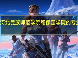 河北民族师范学院和保定学院的专业对比